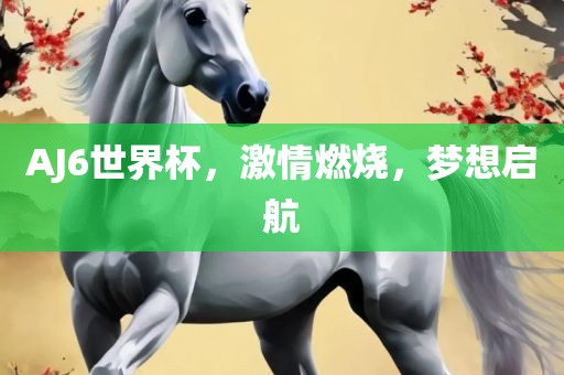 AJ6世界杯，激情燃烧，梦想启航