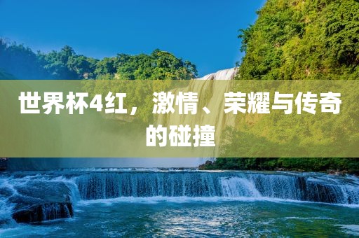 世界杯4红，激情、荣耀与传奇的碰撞
