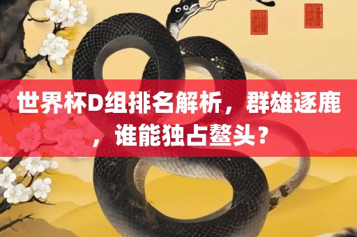 世界杯D组排名解析，群雄逐鹿，谁能独占鳌头？