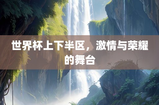 世界杯上下半区，激情与荣耀的舞台