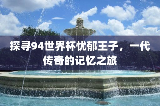 探寻94世界杯忧郁王子，一代传奇的记忆之旅