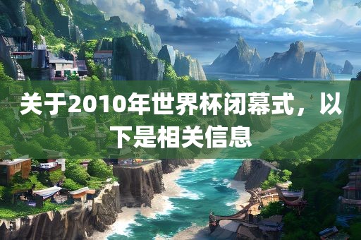 关于2010年世界杯闭幕式，以下是相关信息