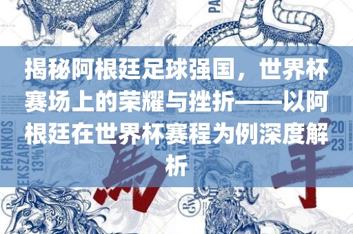 揭秘阿根廷足球强国，世界杯赛场上的荣耀与挫折——以阿根廷在世界杯赛程为例深度解析