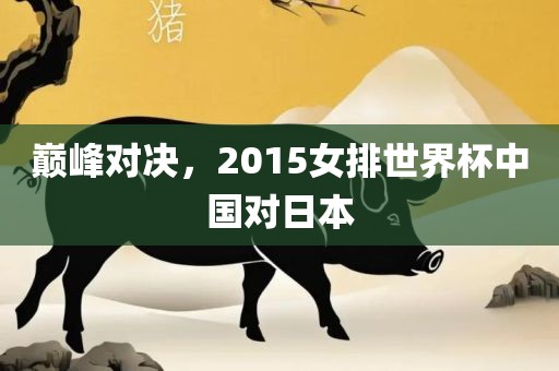 巅峰对决，2015女排世界杯中国对日本