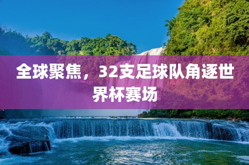 全球聚焦，32支足球队角逐世界杯赛场