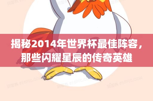 揭秘2014年世界杯最佳阵容，那些闪耀星辰的传奇英雄