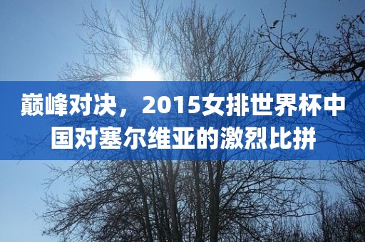 巅峰对决，2015女排世界杯中国对塞尔维亚的激烈比拼