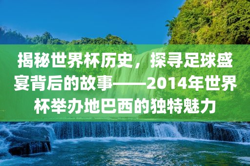 揭秘世界杯历史，探寻足球盛宴背后的故事——2014年世界杯举办地巴西的独特魅力