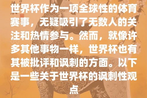 世界杯作为一项全球性的体育赛事，无疑吸引了无数人的关注和热情参与。然而，就像许多其他事物一样，世界杯也有其被批评和讽刺的方面。以下是一些关于世界杯的讽刺性观点
