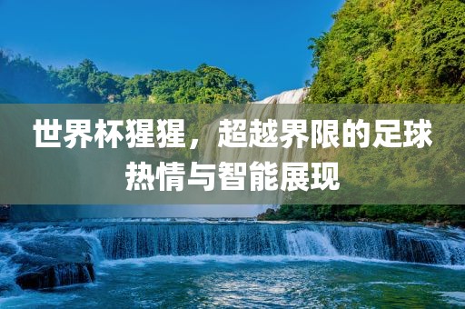 世界杯猩猩，超越界限的足球热情与智能展现