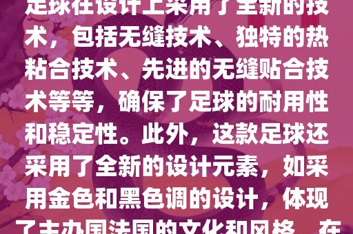 法国世界杯的官方比赛用球名为探索者（Traveler）。这款足球在设计上采用了全新的技术，包括无缝技术、独特的热粘合技术、先进的无缝贴合技术等等，确保了足球的耐用性和稳定性。此外，这款足球还采用了全新的设计元素，如采用金色和黑色调的设计，体现了主办国法国的文化和风格。在世界杯期间，这款足球成为了足球界关注的焦点之一。