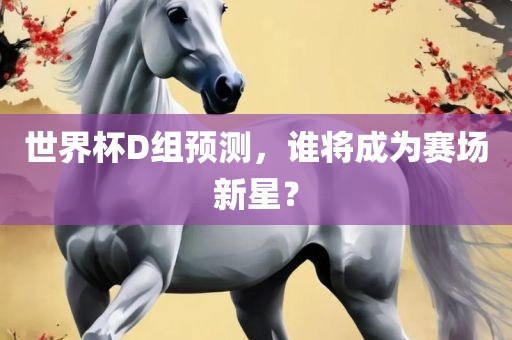 世界杯D组预测，谁将成为赛场新星？