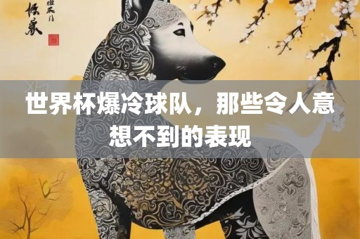 世界杯爆冷球队，那些令人意想不到的表现