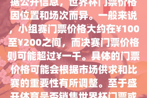 关于盛开体育世界杯门票的信息，可以为您提供一些参考。根据公开信息，世界杯门票价格因位置和场次而异。一般来说，小组赛门票价格大约在￥100至￥200之间，而决赛门票价格则可能超过￥一千。具体的门票价格可能会根据市场供求和比赛的重要性有所调整。至于盛开体育是否销售世界杯门票或是否有特定的门票销售活动，暂时无法提供准确信息。