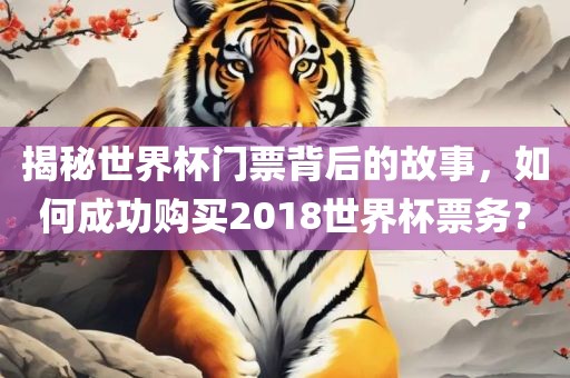揭秘世界杯门票背后的故事，如何成功购买2018世界杯票务？