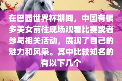 在巴西世界杯期间，中国有很多美女前往现场观看比赛或者参与相关活动，展现了自己的魅力和风采。其中比较知名的有以下几个