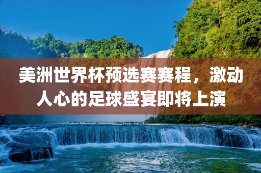 美洲世界杯预选赛赛程，激动人心的足球盛宴即将上演