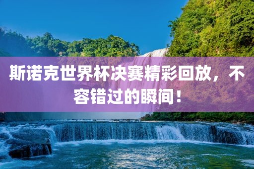 斯诺克世界杯决赛精彩回放，不容错过的瞬间！