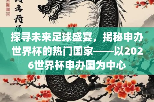 探寻未来足球盛宴，揭秘申办世界杯的热门国家——以2026世界杯申办国为中心