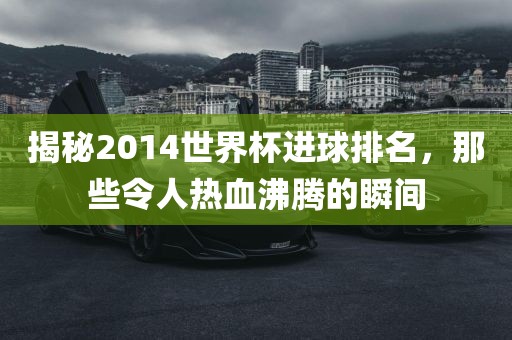 揭秘2014世界杯进球排名，那些令人热血沸腾的瞬间
