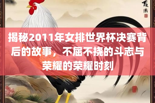 揭秘2011年女排世界杯决赛背后的故事，不屈不挠的斗志与荣耀的荣耀时刻