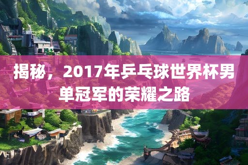 揭秘，2017年乒乓球世界杯男单冠军的荣耀之路