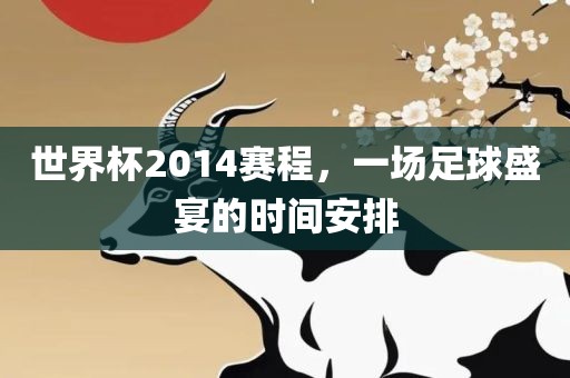 世界杯2014赛程，一场足球盛宴的时间安排