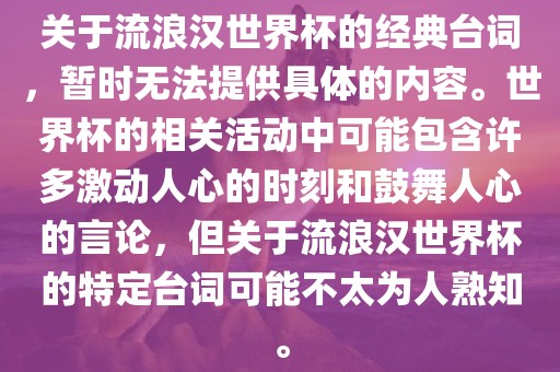 关于流浪汉世界杯的经典台词，暂时无法提供具体的内容。世界杯的相关活动中可能包含许多激动人心的时刻和鼓舞人心的言论，但关于流浪汉世界杯的特定台词可能不太为人熟知。