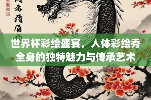 世界杯彩绘盛宴，人体彩绘秀全身的独特魅力与传承艺术