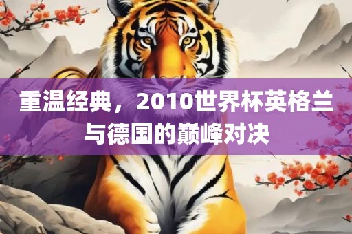 重温经典，2010世界杯英格兰与德国的巅峰对决