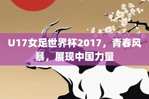 U17女足世界杯2017，青春风暴，展现中国力量