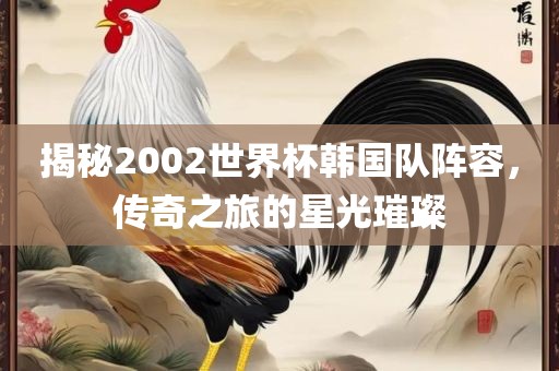 揭秘2002世界杯韩国队阵容，传奇之旅的星光璀璨