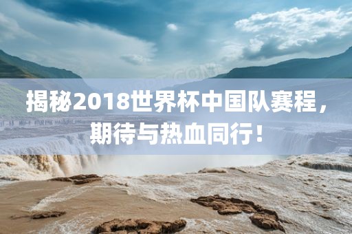 揭秘2018世界杯中国队赛程，期待与热血同行！