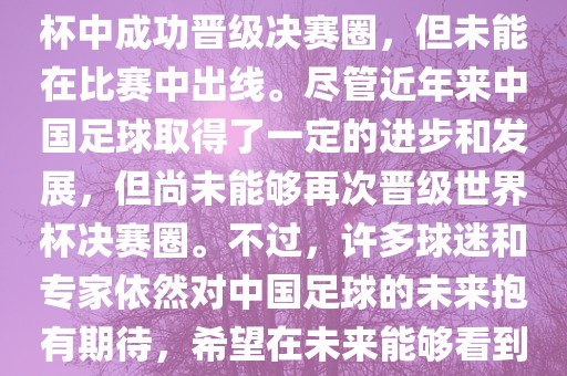 中国足球队在世界杯的表现历程中，仅在2002年的韩日世界杯中成功晋级决赛圈，但未能在比赛中出线。尽管近年来中国足球取得了一定的进步和发展，但尚未能够再次晋级世界杯决赛圈。不过，许多球迷和专家依然对中国足球的未来抱有期待，希望在未来能够看到中国足球队再次出现在世界杯的赛场上。