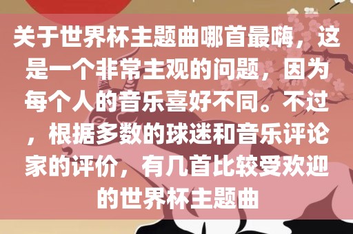 关于世界杯主题曲哪首最嗨，这是一个非常主观的问题，因为每个人的音乐喜好不同。不过，根据多数的球迷和音乐评论家的评价，有几首比较受欢迎的世界杯主题曲