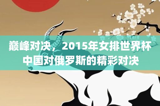巅峰对决，2015年女排世界杯中国对俄罗斯的精彩对决