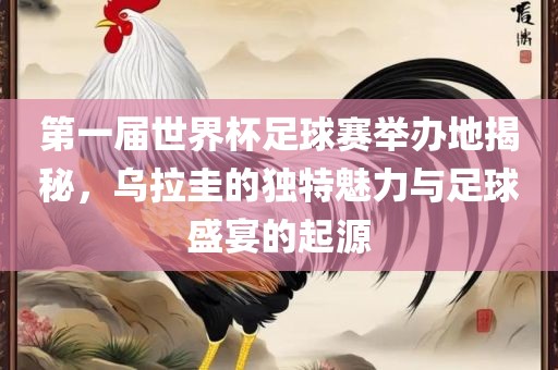 第一届世界杯足球赛举办地揭秘，乌拉圭的独特魅力与足球盛宴的起源