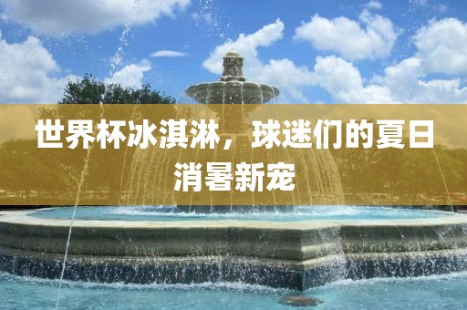 世界杯冰淇淋，球迷们的夏日消暑新宠