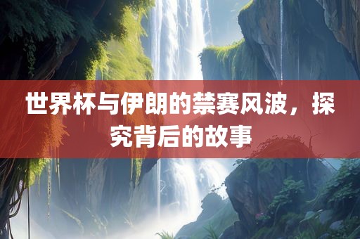 世界杯与伊朗的禁赛风波，探究背后的故事
