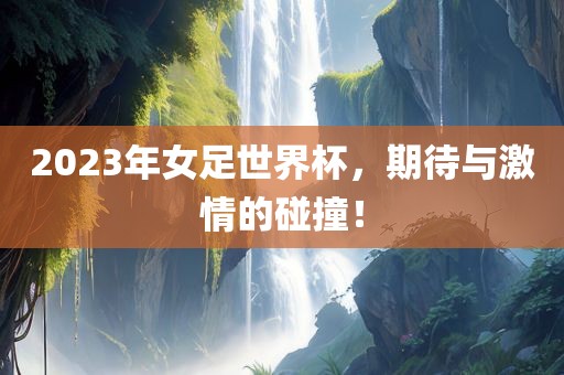 2023年女足世界杯，期待与激情的碰撞！