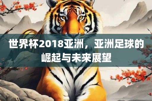 世界杯2018亚洲，亚洲足球的崛起与未来展望