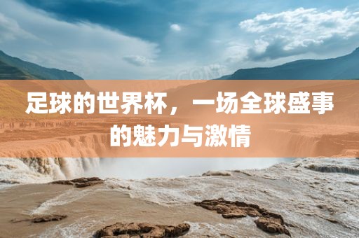 足球的世界杯，一场全球盛事的魅力与激情