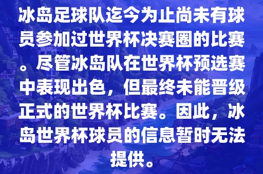 冰岛足球队迄今为止尚未有球员参加过世界杯决赛圈的比赛。尽管冰岛队在世界杯预选赛中表现出色，但最终未能晋级正式的世界杯比赛。因此，冰岛世界杯球员的信息暂时无法提供。