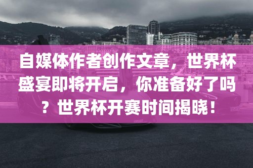 自媒体作者创作文章，世界杯盛宴即将开启，你准备好了吗？世界杯开赛时间揭晓！