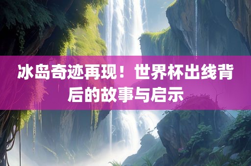 冰岛奇迹再现！世界杯出线背后的故事与启示