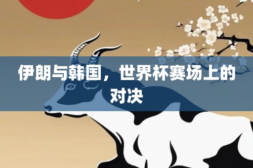 伊朗与韩国，世界杯赛场上的对决