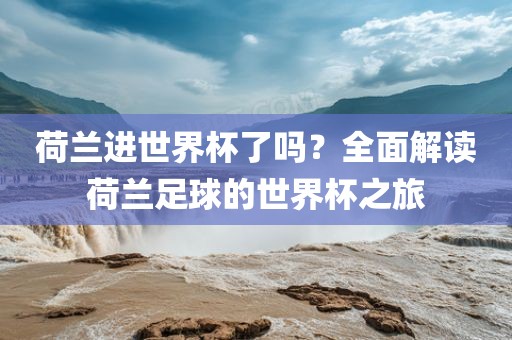 荷兰进世界杯了吗？全面解读荷兰足球的世界杯之旅