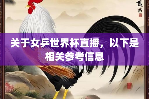 关于女乒世界杯直播，以下是相关参考信息