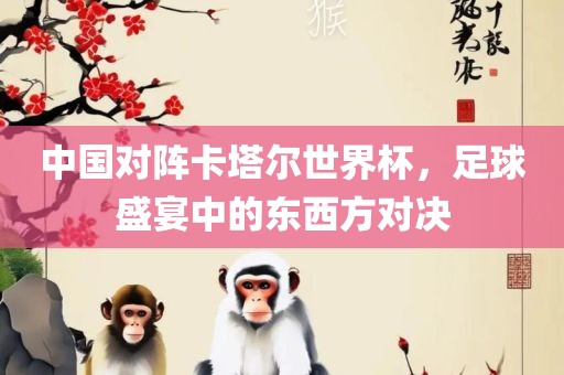 中国对阵卡塔尔世界杯，足球盛宴中的东西方对决