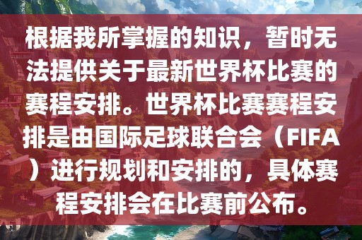 根据我所掌握的知识，暂时无法提供关于最新世界杯比赛的赛程安排。世界杯比赛赛程安排是由国际足球联合会（FIFA）进行规划和安排的，具体赛程安排会在比赛前公布。